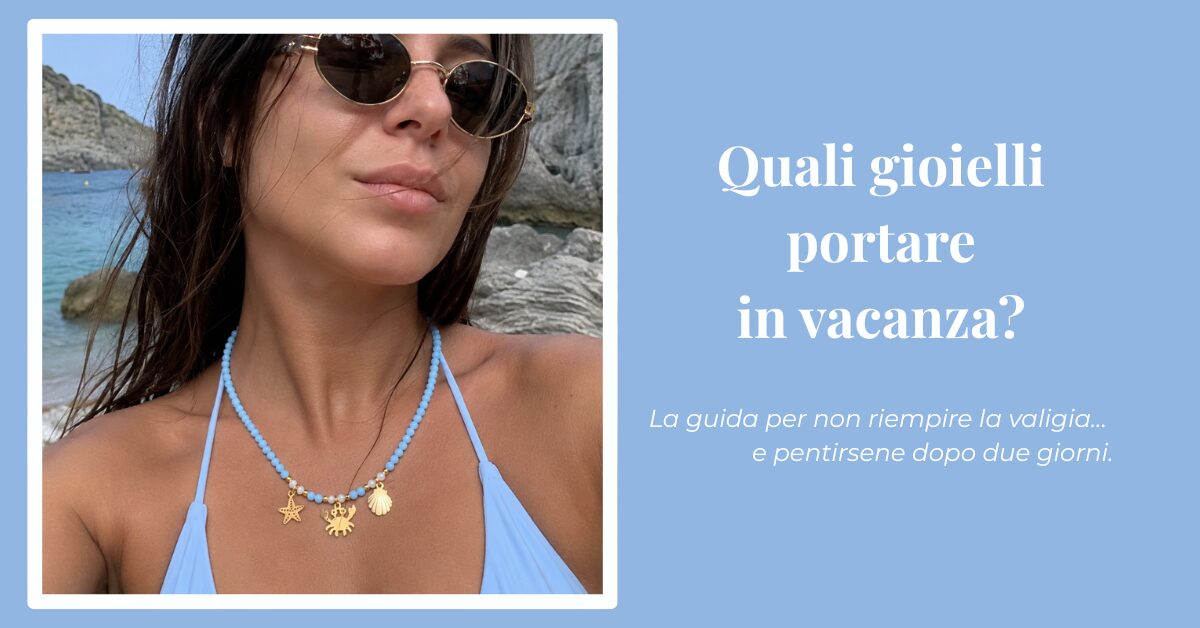 Quali gioielli portare in vacanza La guida per non riempire la valigia… e pentirsene dopo due giorni.